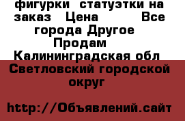 фигурки .статуэтки.на заказ › Цена ­ 250 - Все города Другое » Продам   . Калининградская обл.,Светловский городской округ 